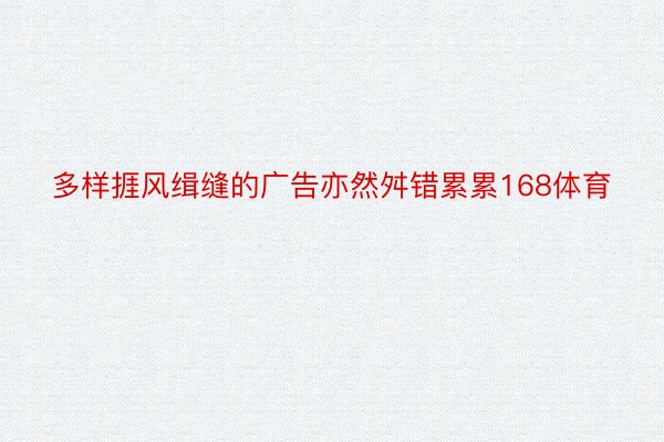 多样捱风缉缝的广告亦然舛错累累168体育