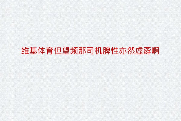 维基体育但望频那司机脾性亦然虚孬啊