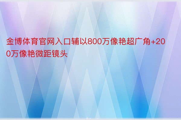 金博体育官网入口辅以800万像艳超广角+200万像艳微距镜头