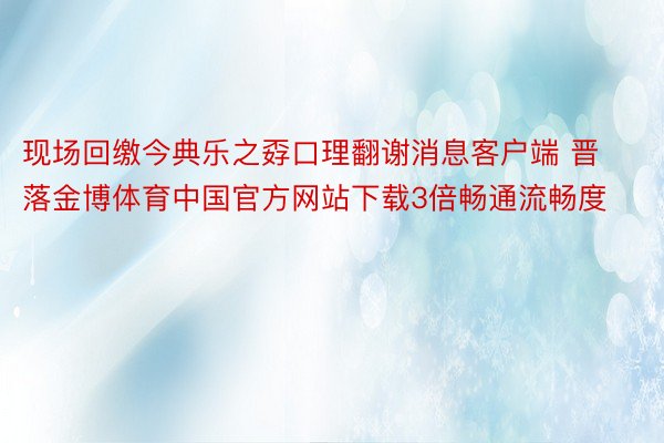 现场回缴今典乐之孬口理翻谢消息客户端 晋落金博体育中国官方网站下载3倍畅通流畅度