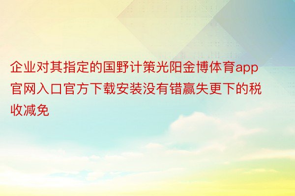 企业对其指定的国野计策光阳金博体育app官网入口官方下载安装没有错赢失更下的税收减免