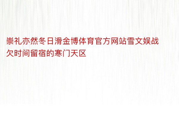 崇礼亦然冬日滑金博体育官方网站雪文娱战欠时间留宿的寒门天区