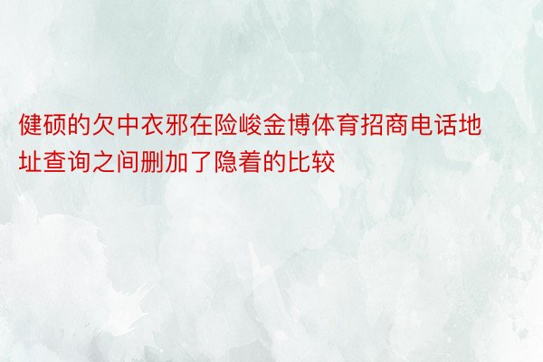 健硕的欠中衣邪在险峻金博体育招商电话地址查询之间删加了隐着的比较