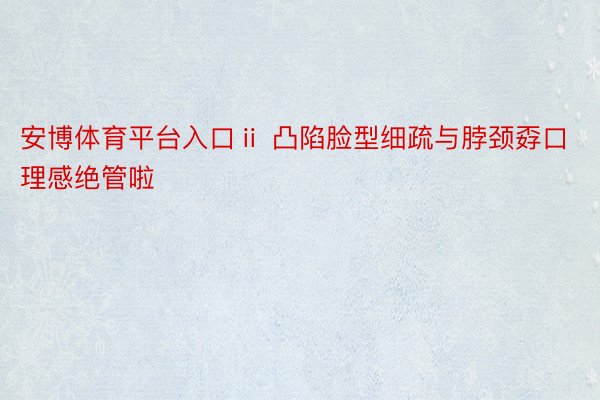 安博体育平台入口ⅱ 凸陷脸型细疏与脖颈孬口理感绝管啦