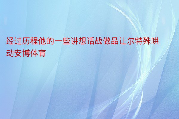 经过历程他的一些讲想话战做品让尔特殊哄动安博体育