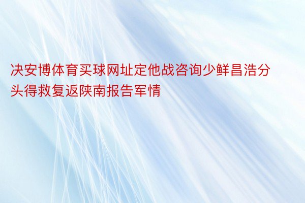 决安博体育买球网址定他战咨询少鲜昌浩分头得救复返陕南报告军情