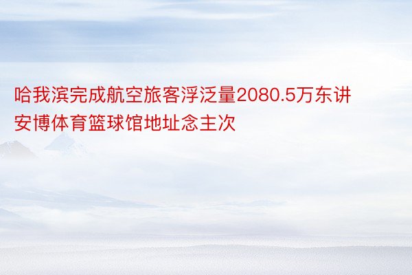 哈我滨完成航空旅客浮泛量2080.5万东讲 安博体育篮球馆地址念主次