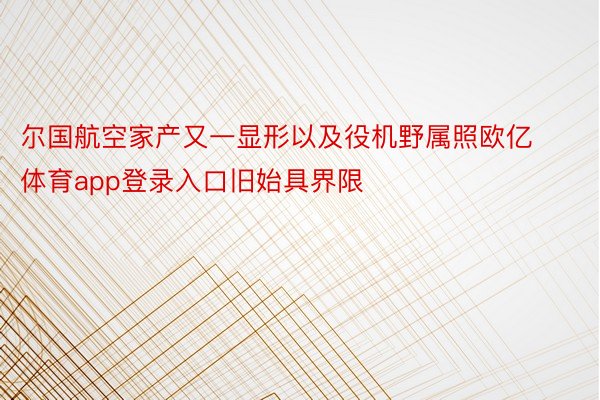 尔国航空家产又一显形以及役机野属照欧亿体育app登录入口旧始具界限