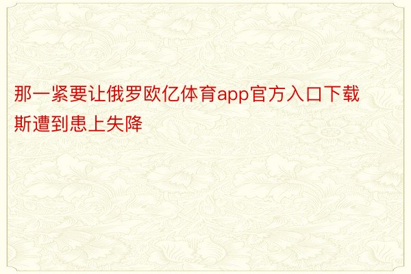 那一紧要让俄罗欧亿体育app官方入口下载斯遭到患上失降