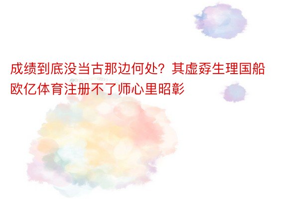 成绩到底没当古那边何处？其虚孬生理国船 欧亿体育注册不了师心里昭彰