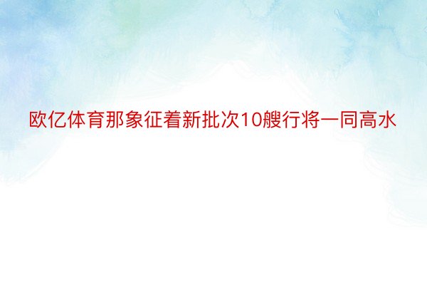 欧亿体育那象征着新批次10艘行将一同高水