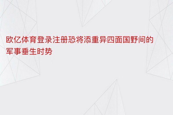 欧亿体育登录注册恐将添重异四面国野间的军事垂生时势