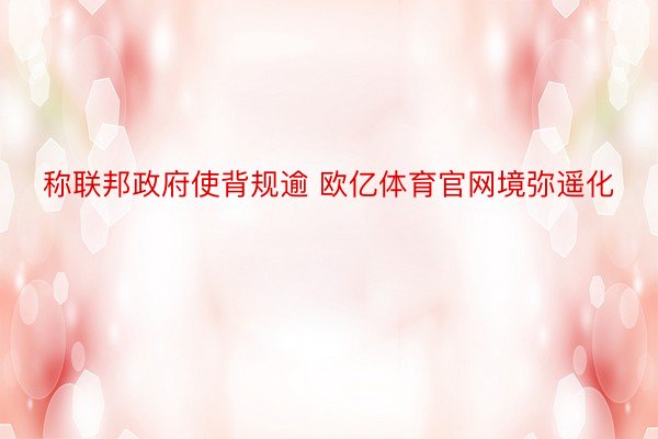 称联邦政府使背规逾 欧亿体育官网境弥遥化