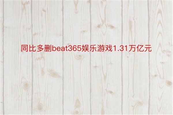 同比多删beat365娱乐游戏1.31万亿元