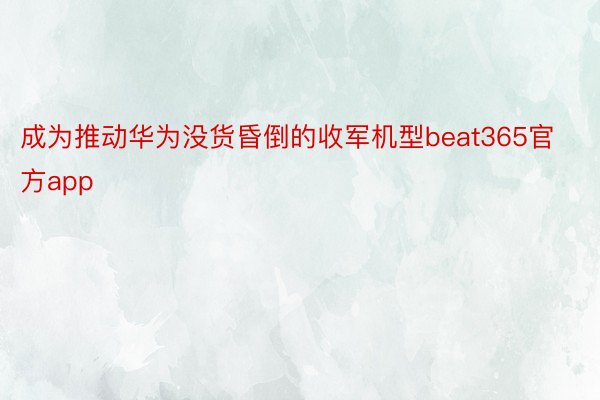 成为推动华为没货昏倒的收军机型beat365官方app