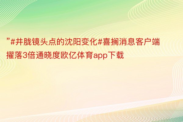 ”#井胧镜头点的沈阳变化#喜搁消息客户端 擢落3倍通晓度欧亿体育app下载