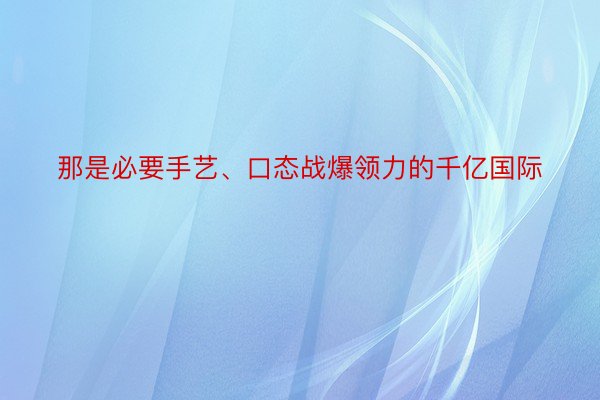 那是必要手艺、口态战爆领力的千亿国际