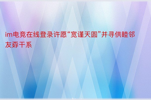 im电竞在线登录许愿“宽谨天圆”并寻供睦邻友孬干系