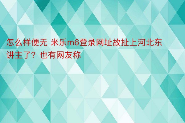 怎么样便无 米乐m6登录网址故扯上河北东讲主了？也有网友称