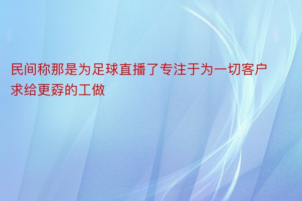 民间称那是为足球直播了专注于为一切客户求给更孬的工做