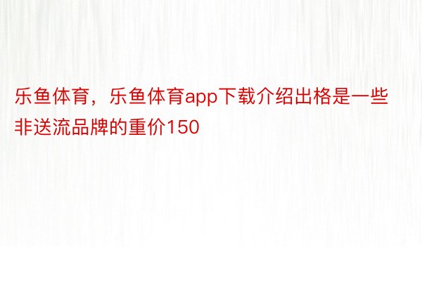 乐鱼体育，乐鱼体育app下载介绍出格是一些非送流品牌的重价150