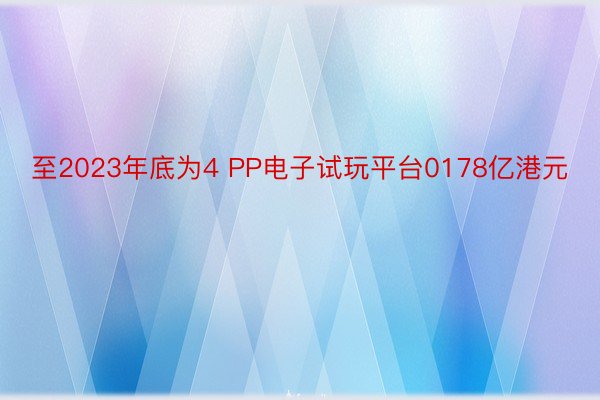 至2023年底为4 PP电子试玩平台0178亿港元