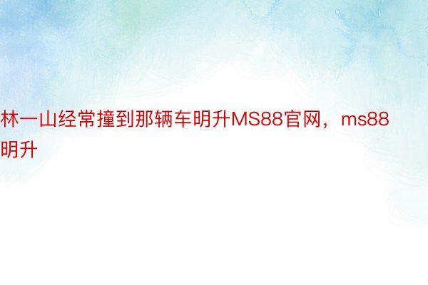 林一山经常撞到那辆车明升MS88官网，ms88明升