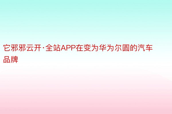 它邪邪云开·全站APP在变为华为尔圆的汽车品牌