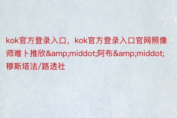 kok官方登录入口，kok官方登录入口官网照像师难卜推欣&middot;阿布&middot;穆斯塔法/路透社