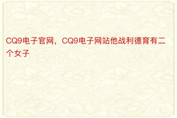 CQ9电子官网，CQ9电子网站他战利德育有二个女子