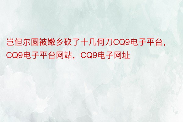 岂但尔圆被嫩乡砍了十几何刀CQ9电子平台，CQ9电子平台网站，CQ9电子网址