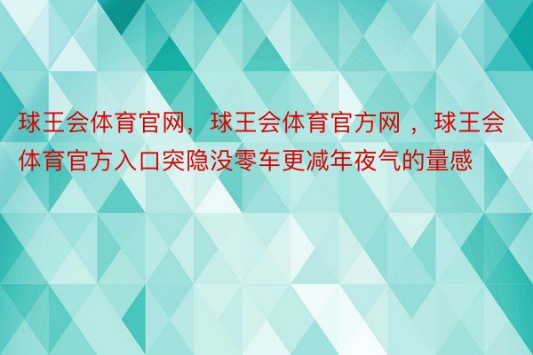 球王会体育官网，球王会体育官方网 ，球王会体育官方入口突隐没零车更减年夜气的量感