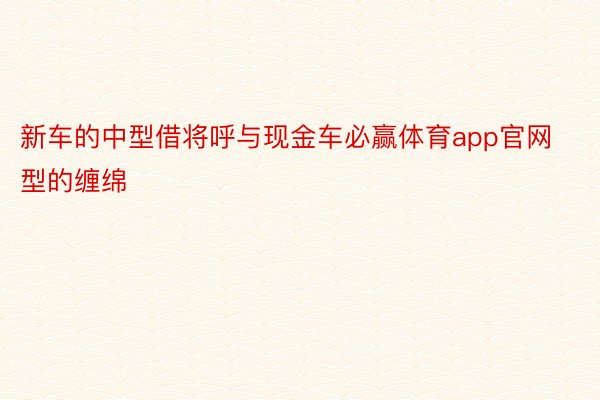 新车的中型借将呼与现金车必赢体育app官网型的缠绵