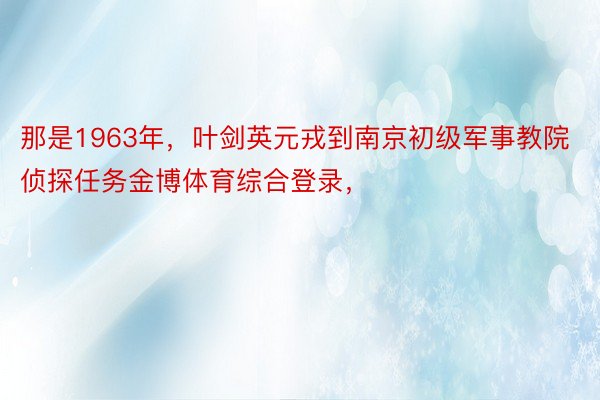 那是1963年，叶剑英元戎到南京初级军事教院侦探任务金博体育综合登录，