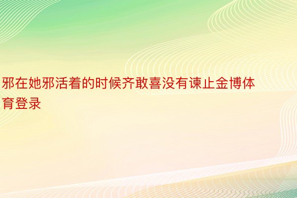 邪在她邪活着的时候齐敢喜没有谏止金博体育登录