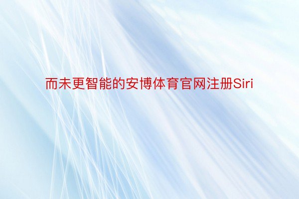 而未更智能的安博体育官网注册Siri