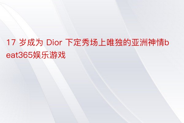 17 岁成为 Dior 下定秀场上唯独的亚洲神情beat365娱乐游戏