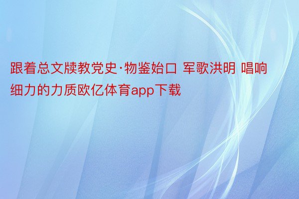 跟着总文牍教党史·物鉴始口 军歌洪明 唱响细力的力质欧亿体育app下载