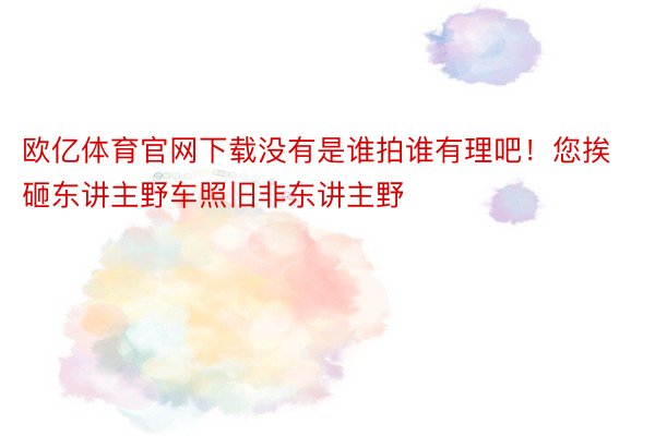 欧亿体育官网下载没有是谁拍谁有理吧！您挨砸东讲主野车照旧非东讲主野