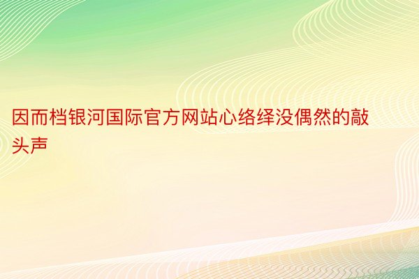 因而档银河国际官方网站心络绎没偶然的敲头声