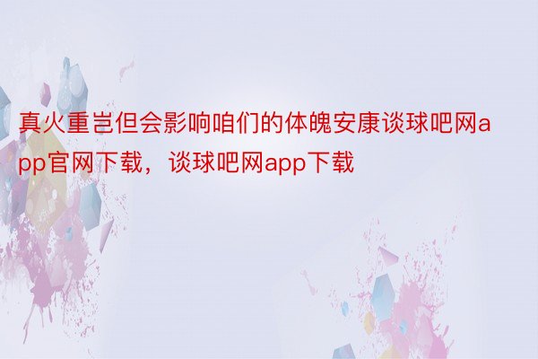 真火重岂但会影响咱们的体魄安康谈球吧网app官网下载，谈球吧网app下载