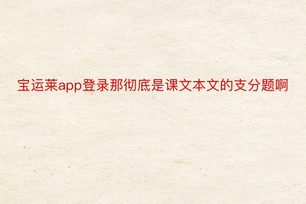 宝运莱app登录那彻底是课文本文的支分题啊