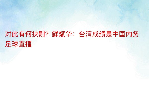 对此有何抉剔？鲜斌华：台湾成绩是中国内务足球直播