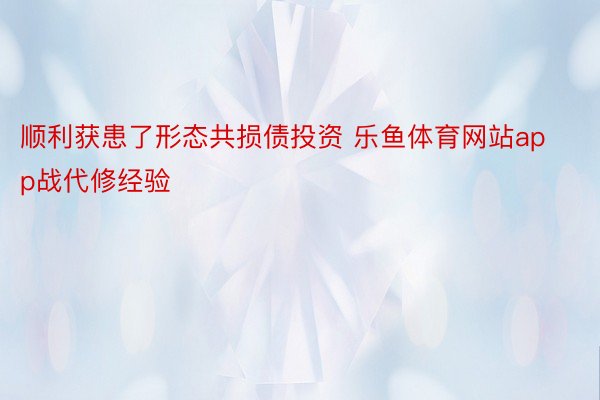 顺利获患了形态共损债投资 乐鱼体育网站app战代修经验