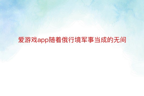 爱游戏app随着俄行境军事当成的无间