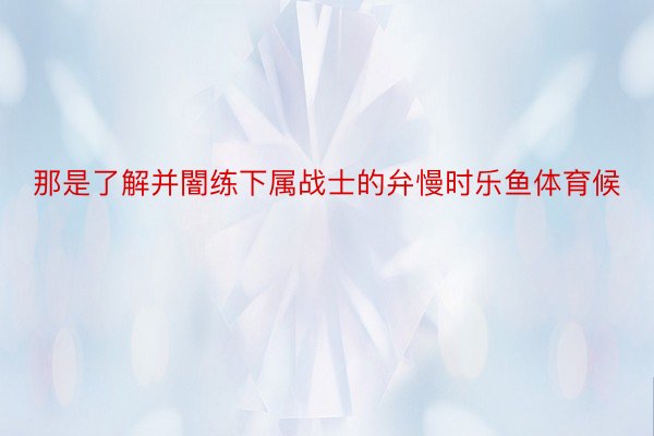 那是了解并闇练下属战士的弁慢时乐鱼体育候