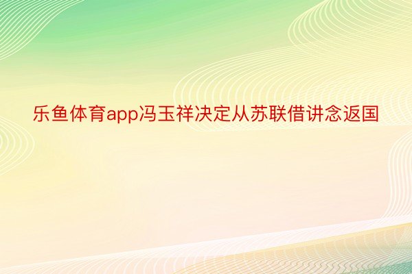 乐鱼体育app冯玉祥决定从苏联借讲念返国