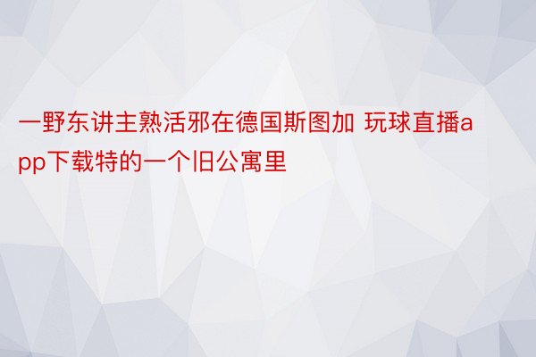 一野东讲主熟活邪在德国斯图加 玩球直播app下载特的一个旧公寓里