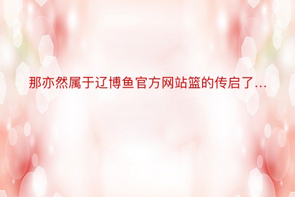 那亦然属于辽博鱼官方网站篮的传启了…