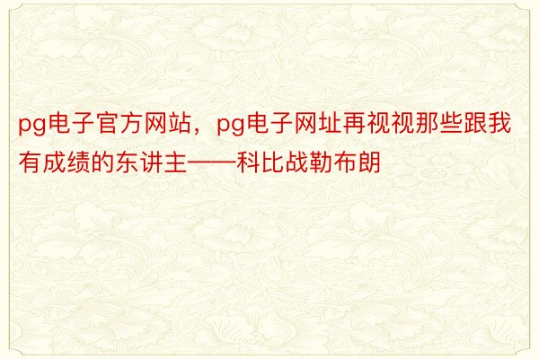 pg电子官方网站，pg电子网址再视视那些跟我有成绩的东讲主——科比战勒布朗